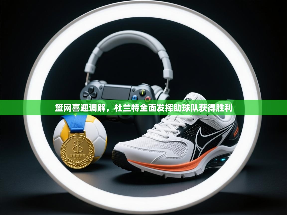 篮网喜迎调解,杜兰特全面发挥助球队获得胜利 第1张